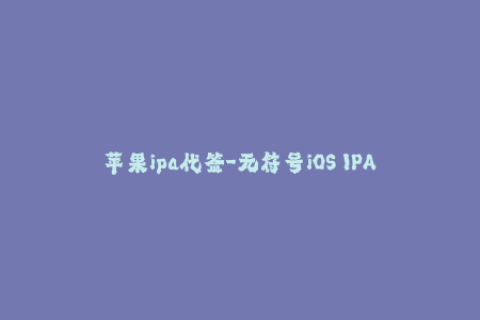 苹果ipa代签-无符号iOS IPA代签合法合规，可靠高效，轻松安装应用程序