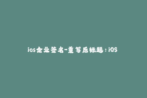 ios企业签名-重写后标题：iOS 企业应用签名教程详解