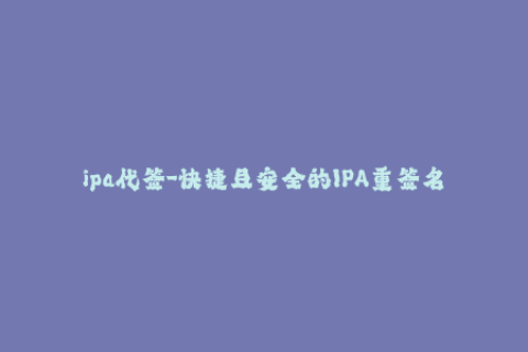 ipa代签-快捷且安全的IPA重签名