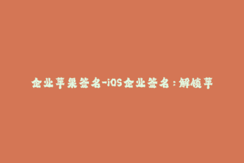 企业苹果签名-iOS企业签名：解锁苹果设备新姿势