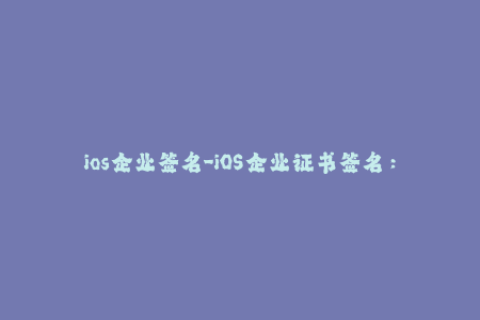 ios企业签名-iOS企业证书签名：让应用分发变得更高效
