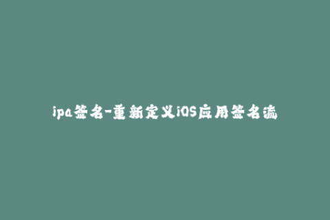 ipa签名-重新定义iOS应用签名流程，全面了解ipa签名！