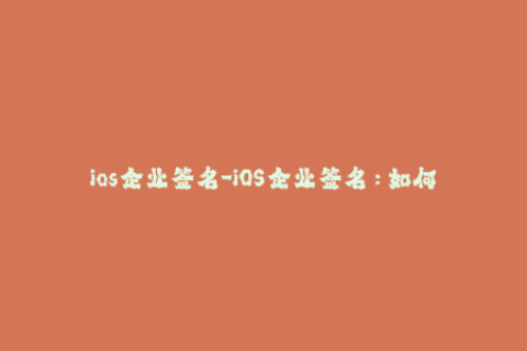 ios企业签名-iOS企业签名：如何快速完成企业应用分发？
