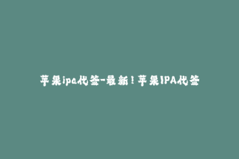 苹果ipa代签-最新！苹果IPA代签名服务，iPhoneiPad随便装应用！