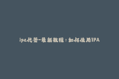 ipa代签-最新教程：如何使用IPA代签进行应用重签名