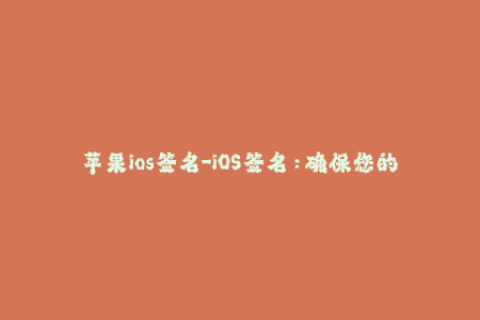 苹果ios签名-iOS签名：确保您的苹果设备始终获得最新的应用程序更新