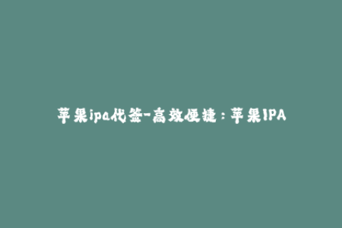 苹果ipa代签-高效便捷：苹果IPA代签让你轻松安装应用