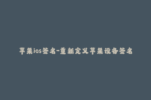 苹果ios签名-重新定义苹果设备签名？iOS签名指南推荐！