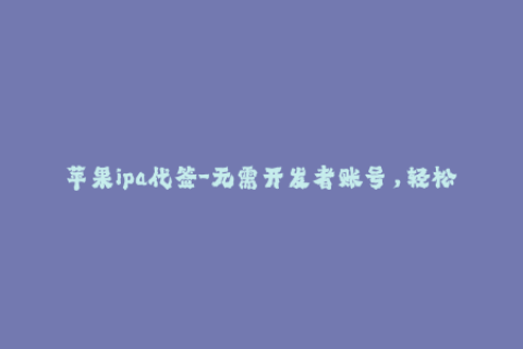 苹果ipa代签-无需开发者账号，轻松安装应用——苹果IPA免费代签教程