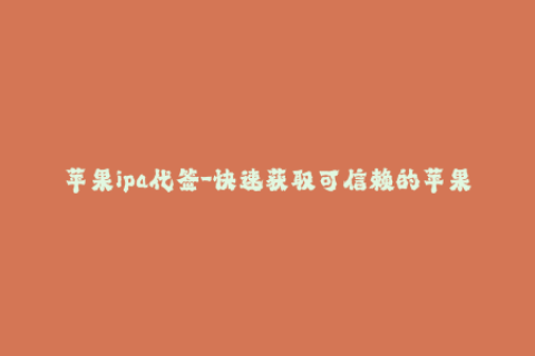 苹果ipa代签-快速获取可信赖的苹果IPA签名服务，安心下载应用