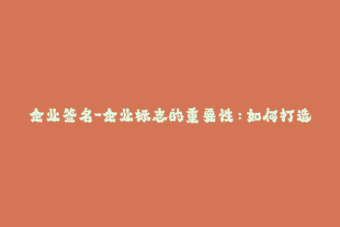企业签名-企业标志的重要性：如何打造一个恰如其分的商标？
