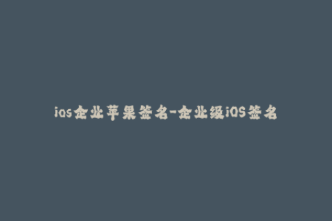 ios企业苹果签名-企业级iOS签名全解析