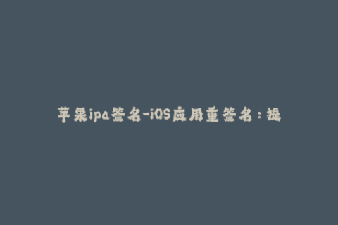 苹果ipa签名-iOS应用重签名：提高应用使用效率的简易教程