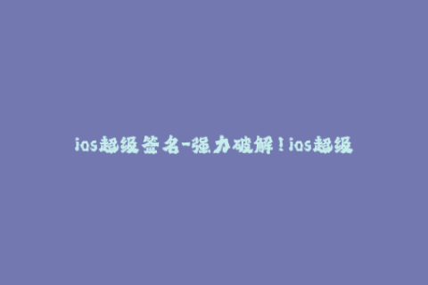 ios超级签名-强力破解！ios超级签名技巧大揭秘