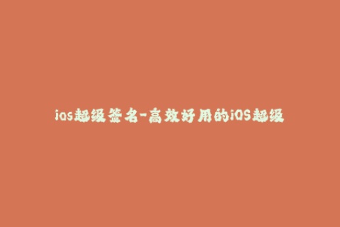 ios超级签名-高效好用的iOS超级签名攻略，让你轻松畅玩任意应用
