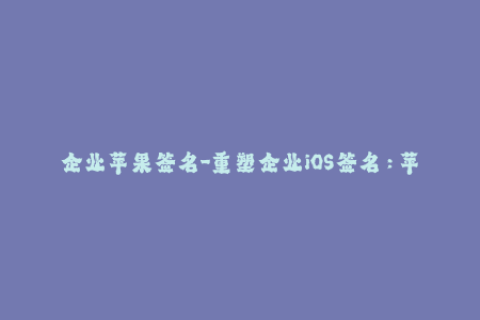 企业苹果签名-重塑企业iOS签名：苹果签名最新指南！