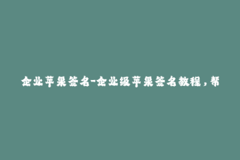 企业苹果签名-企业级苹果签名教程，帮你轻松应对iOS设备安装问题