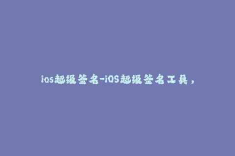 ios超级签名-iOS超级签名工具，轻松解决应用重签名问题