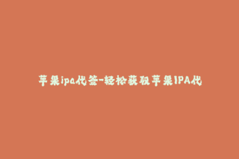 苹果ipa代签-轻松获取苹果IPA代签，安全省心的签名服务