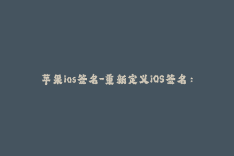 苹果ios签名-重新定义iOS签名：畅享无限制的应用体验