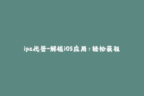 ipa代签-解锁iOS应用：轻松获取无需越狱的ipa代签方法