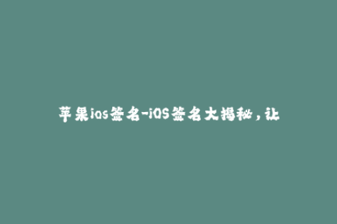 苹果ios签名-iOS签名大揭秘，让你轻松玩转苹果设备