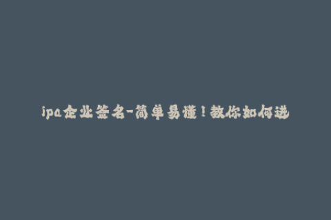 ipa企业签名-简单易懂！教你如何进行IPA企业签名