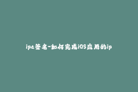 ipa签名-如何完成iOS应用的ipa签名？