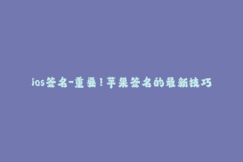 ios签名-重要！苹果签名的最新技巧与步骤，全面指南