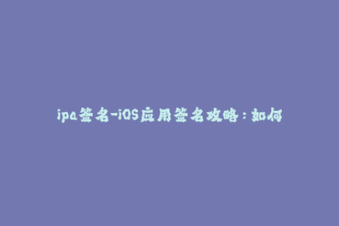 ipa签名-iOS应用签名攻略：如何正确进行IPA签名？