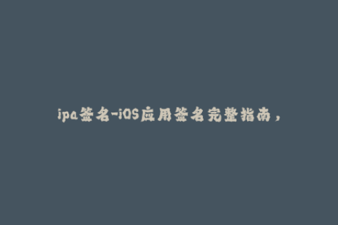 ipa签名-iOS应用签名完整指南，让你轻松掌握ipa签名技巧