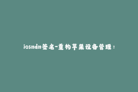 iosmdm签名-重构苹果设备管理：iOS MDM签名