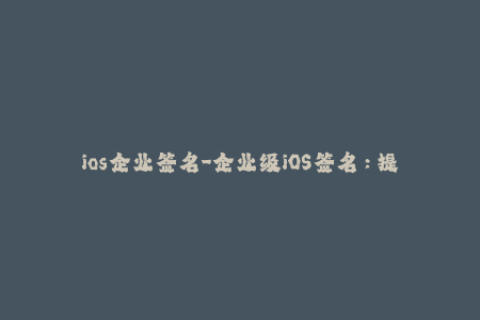 ios企业签名-企业级iOS签名：提高App稳定性与安全性