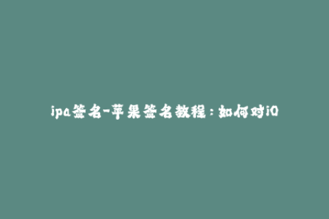 ipa签名-苹果签名教程：如何对iOS应用进行签名？