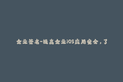 企业签名-提高企业iOS应用安全，了解企业签名的必要性