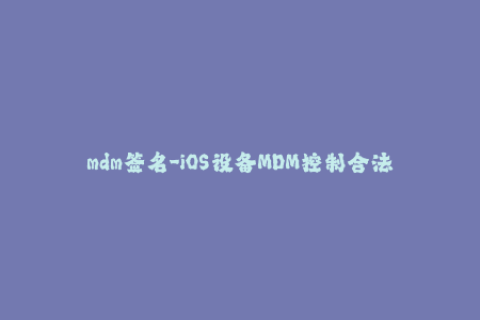 mdm签名-iOS设备MDM控制合法签名方法详解