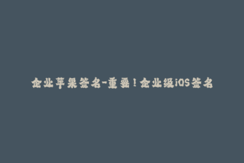 企业苹果签名-重要！企业级iOS签名方法详解，轻松实现应用分发