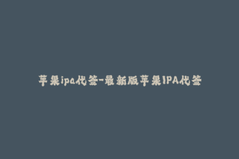 苹果ipa代签-最新版苹果IPA代签服务，轻松安装优质iOS应用程序