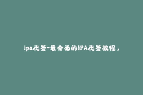 ipa代签-最全面的IPA代签教程，带你轻松完成iOS应用签名