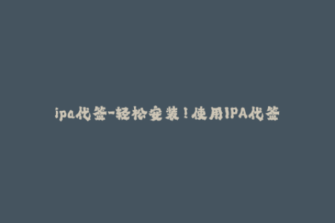 ipa代签-轻松安装！使用IPA代签名安装应用教程