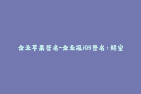 企业苹果签名-企业级iOS签名：解密苹果签名操作指南