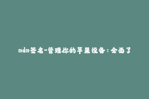 mdm签名-管理你的苹果设备：全面了解MDM签名