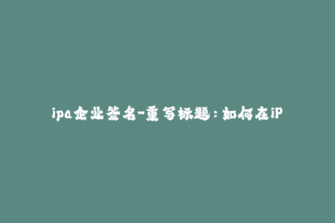 ipa企业签名-重写标题：如何在iPhone上使用ipa企业签名？