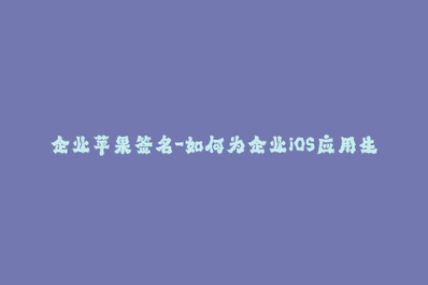 企业苹果签名-如何为企业iOS应用生成签名？