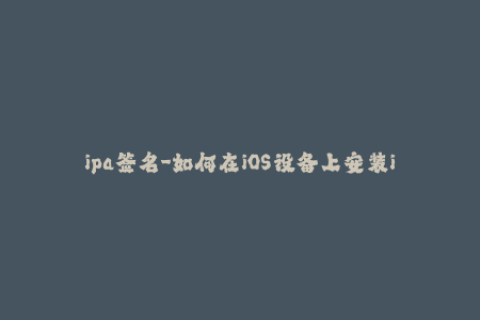 ipa签名-如何在iOS设备上安装ipa应用？超详细教程！