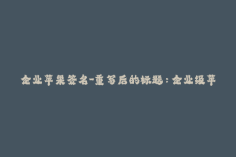 企业苹果签名-重写后的标题：企业级苹果应用签名技巧详解