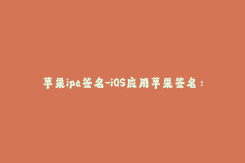 苹果ipa签名-iOS应用苹果签名：最新方法及步骤简介