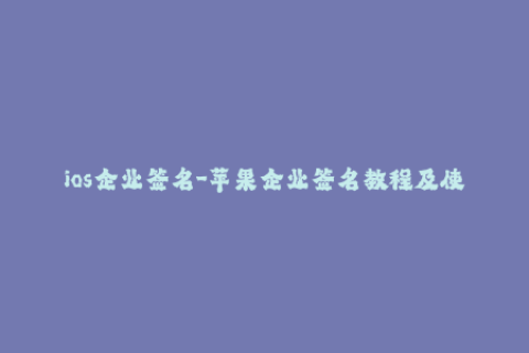 ios企业签名-苹果企业签名教程及使用方法解析