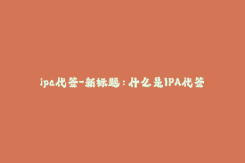 ipa代签-新标题：什么是IPA代签？详解IPA代签流程