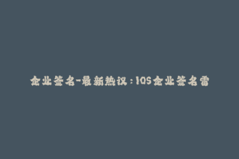 企业签名-最新热议：IOS企业签名雷区解析！